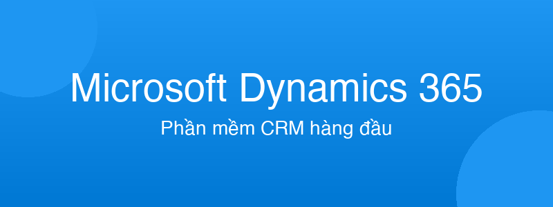 Microsoft Dynamics 365 - phần mềm CRM tốt nhất